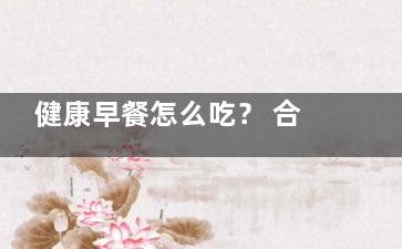 健康早餐怎么吃？ 合理早餐搭配的四个原则,早餐健康餐